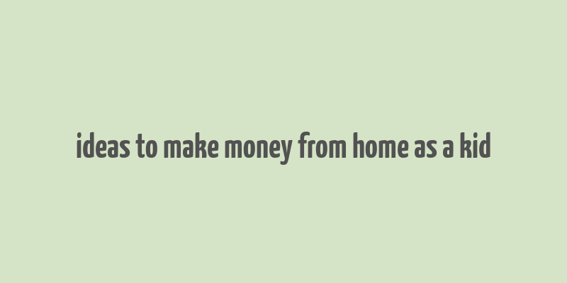 ideas to make money from home as a kid