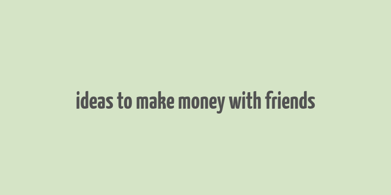 ideas to make money with friends