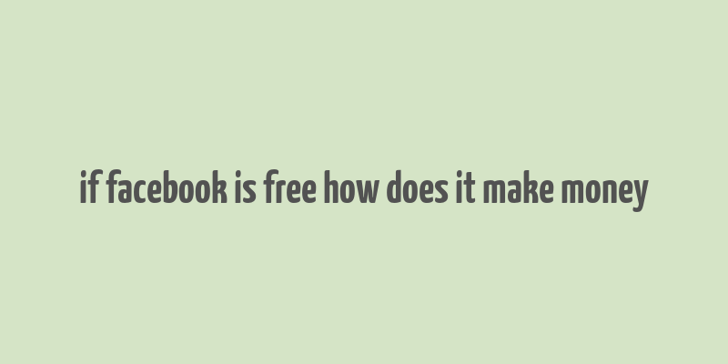 if facebook is free how does it make money