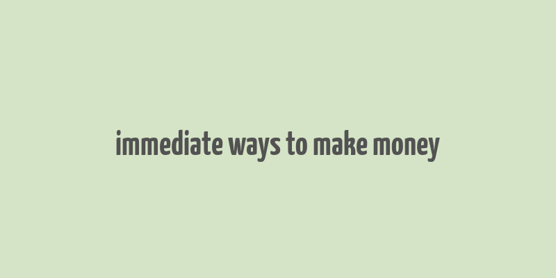 immediate ways to make money