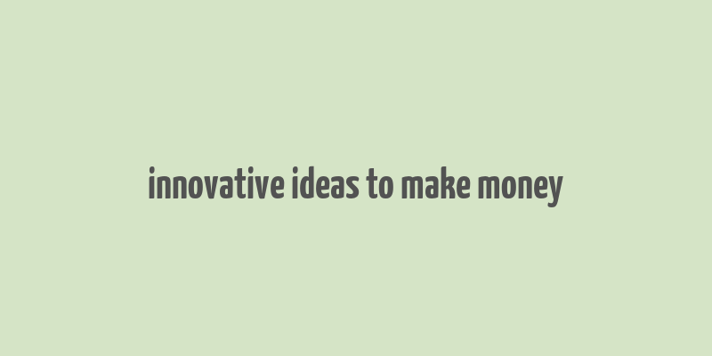 innovative ideas to make money