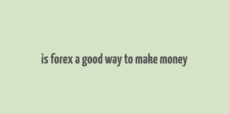 is forex a good way to make money