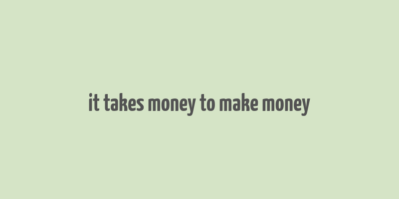 it takes money to make money