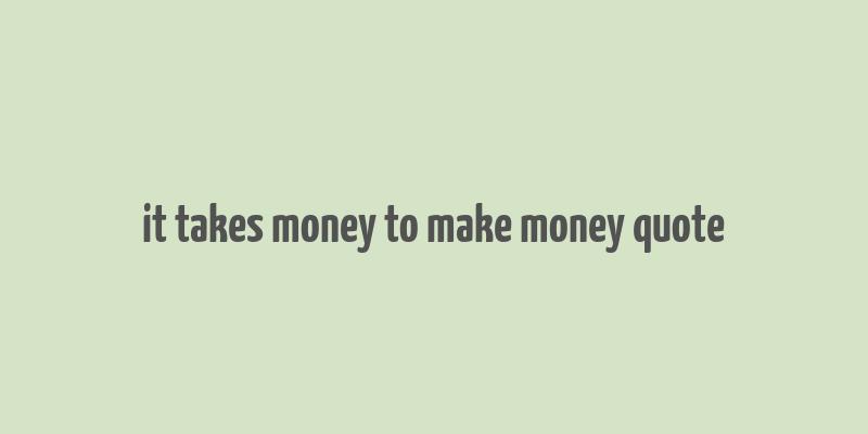 it takes money to make money quote