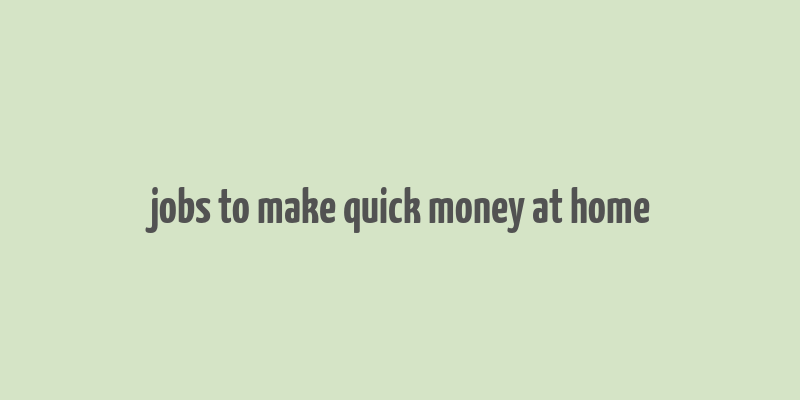 jobs to make quick money at home