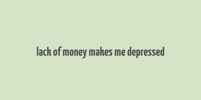 lack of money makes me depressed