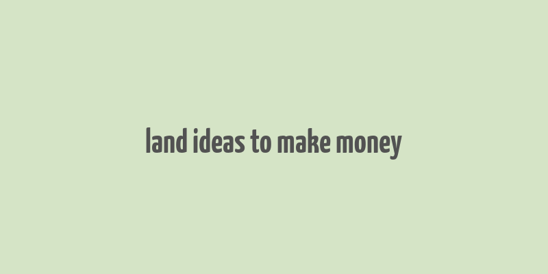 land ideas to make money