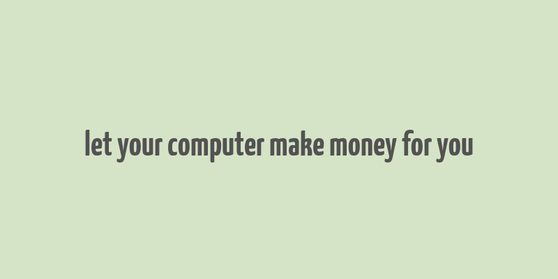 let your computer make money for you