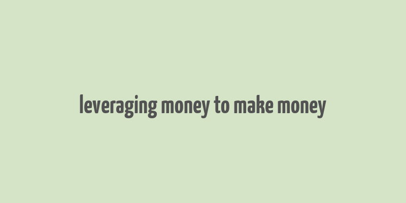 leveraging money to make money