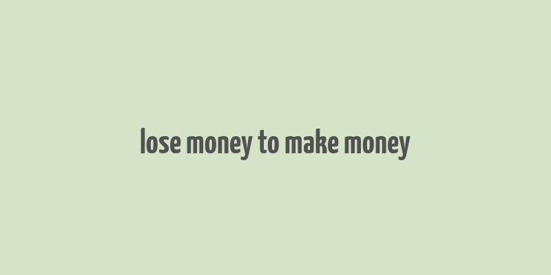 lose money to make money