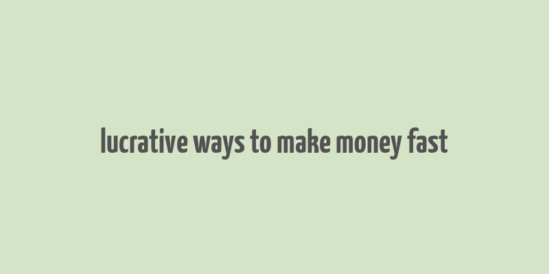 lucrative ways to make money fast