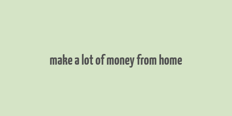 make a lot of money from home