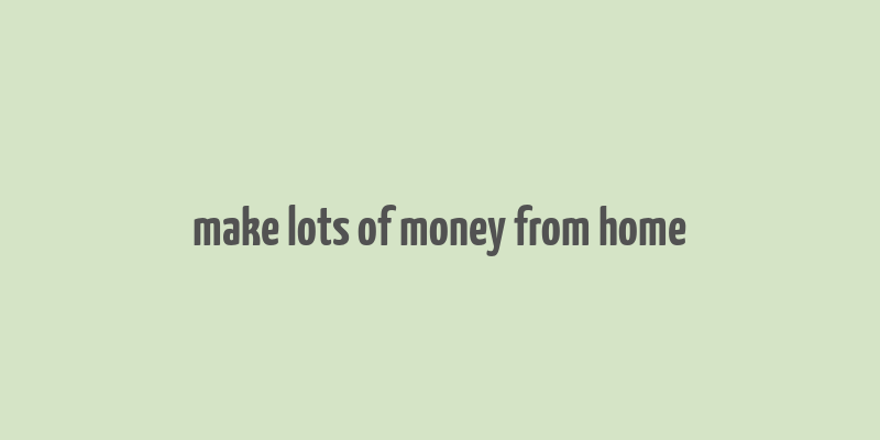 make lots of money from home