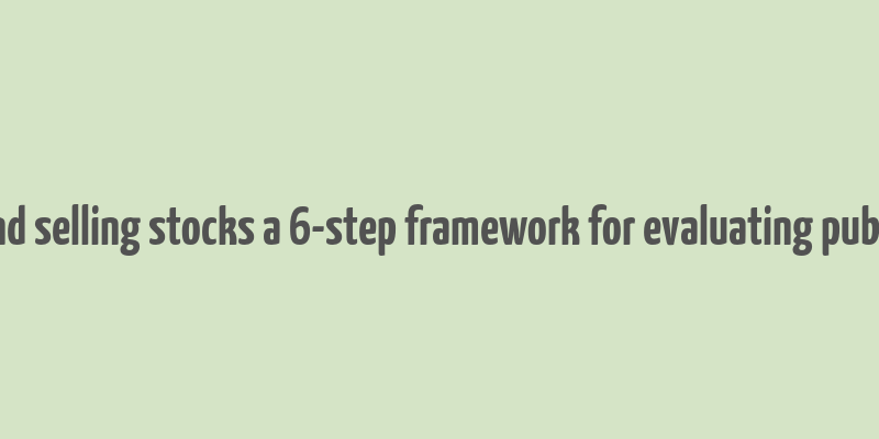 make money buying and selling stocks a 6-step framework for evaluating publicly traded companies