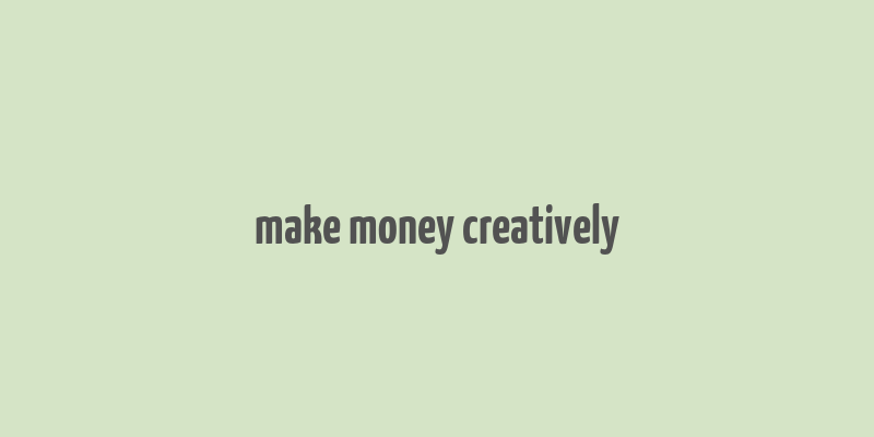 make money creatively