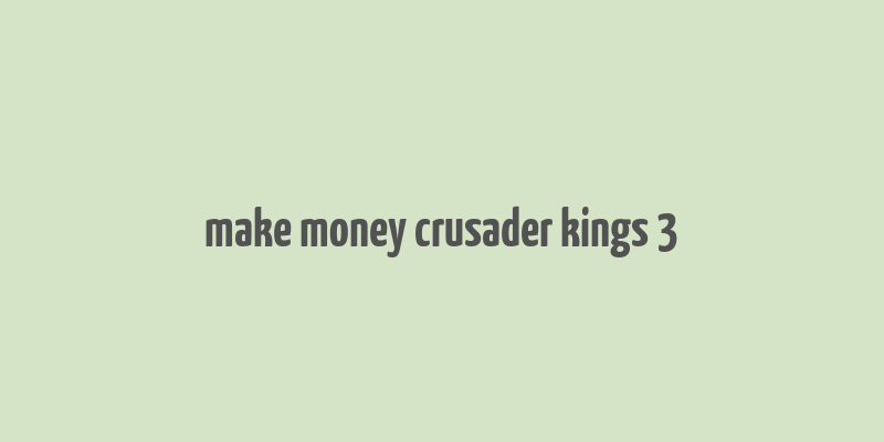 make money crusader kings 3