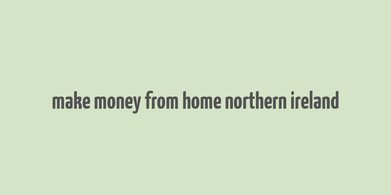 make money from home northern ireland