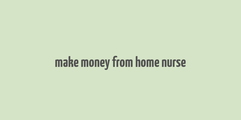 make money from home nurse