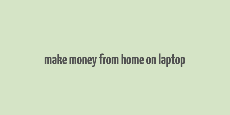 make money from home on laptop