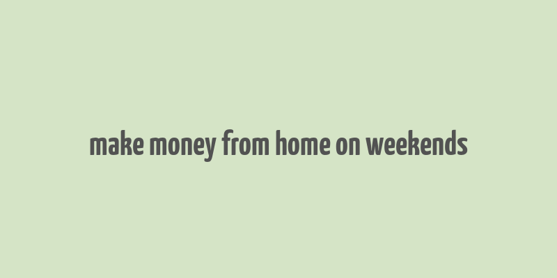 make money from home on weekends