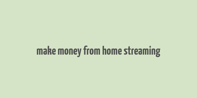 make money from home streaming