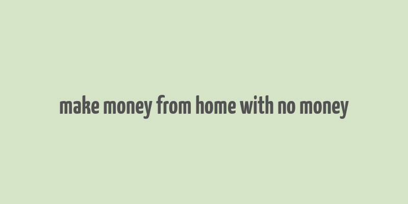 make money from home with no money