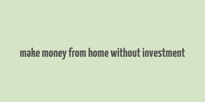 make money from home without investment