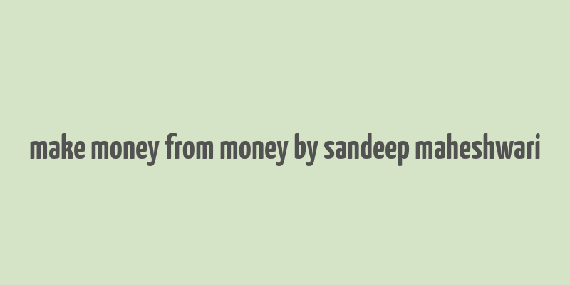 make money from money by sandeep maheshwari