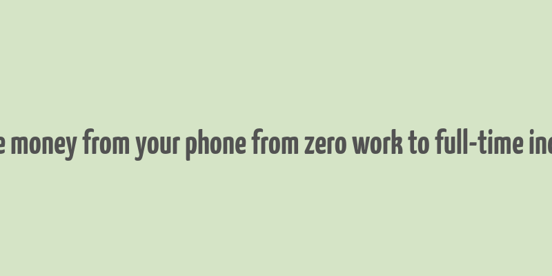 make money from your phone from zero work to full-time income