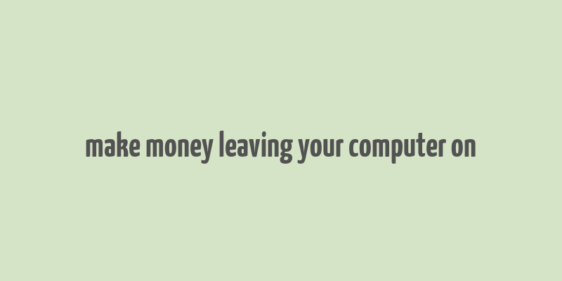 make money leaving your computer on