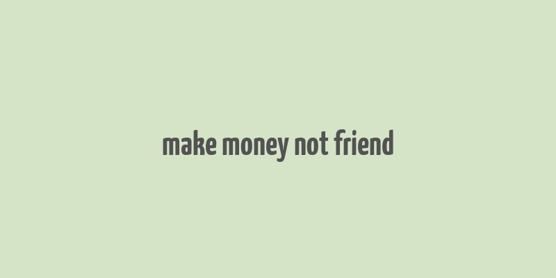 make money not friend