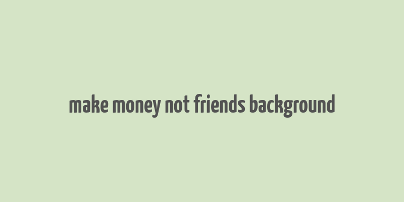 make money not friends background