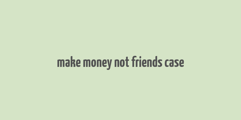 make money not friends case