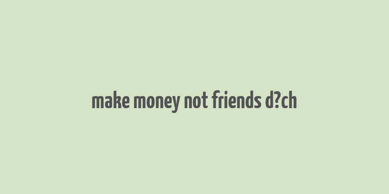 make money not friends d?ch