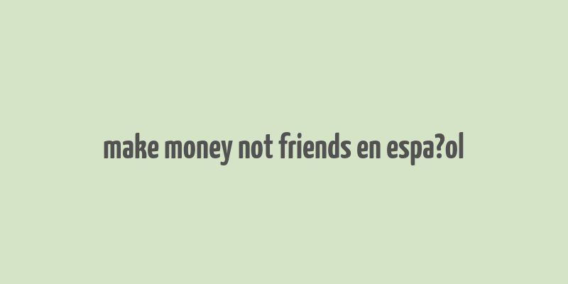 make money not friends en espa?ol