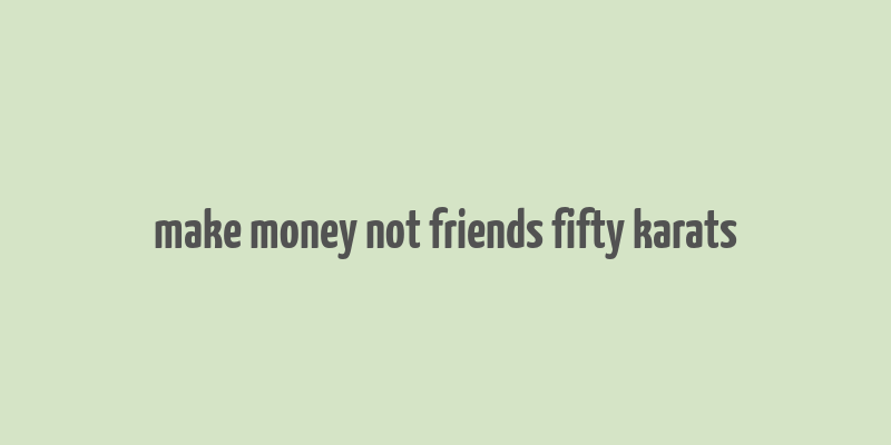 make money not friends fifty karats