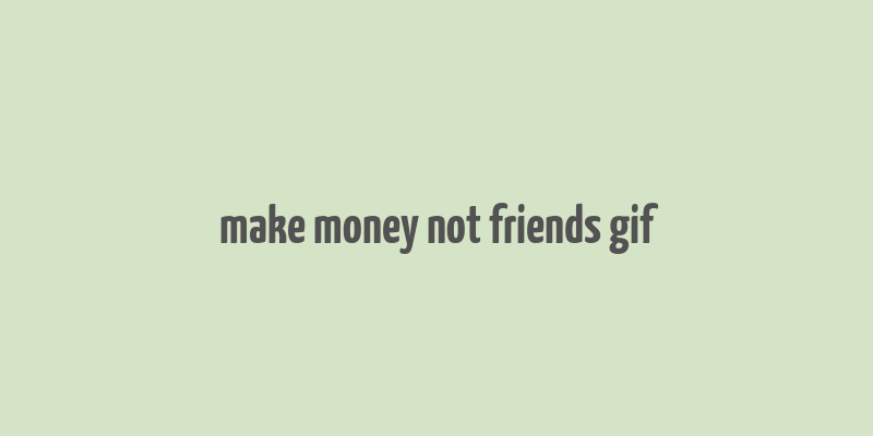 make money not friends gif