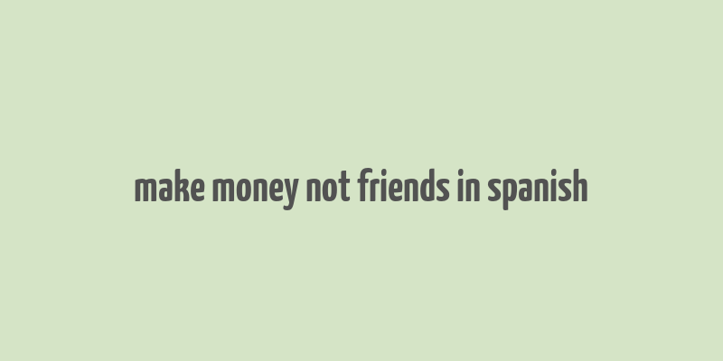 make money not friends in spanish