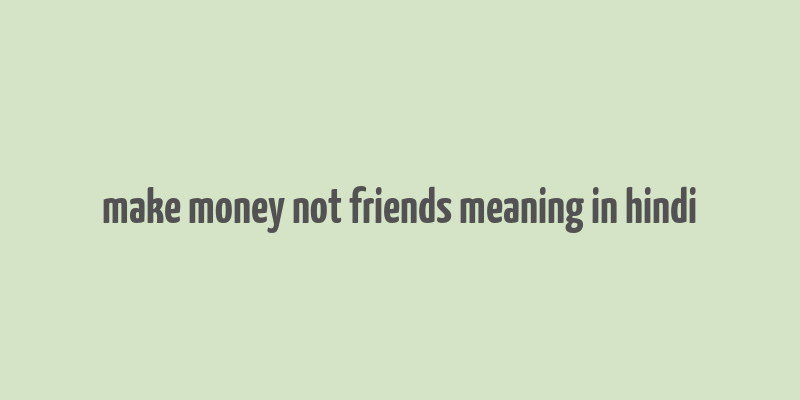 make money not friends meaning in hindi