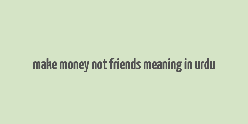 make money not friends meaning in urdu