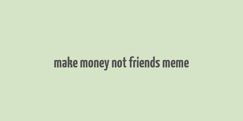 make money not friends meme