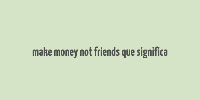 make money not friends que significa