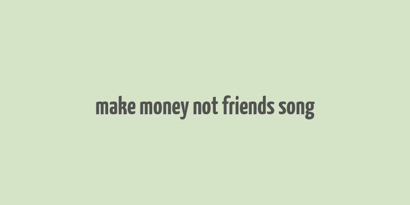 make money not friends song