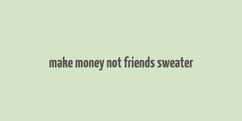 make money not friends sweater