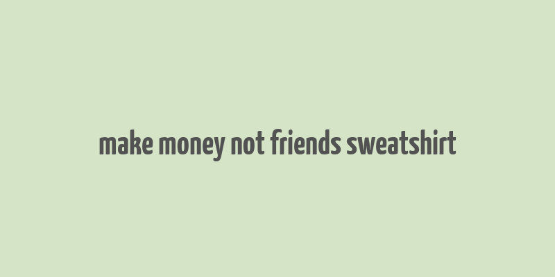 make money not friends sweatshirt