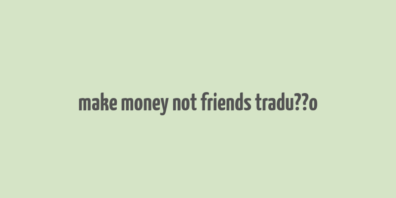 make money not friends tradu??o