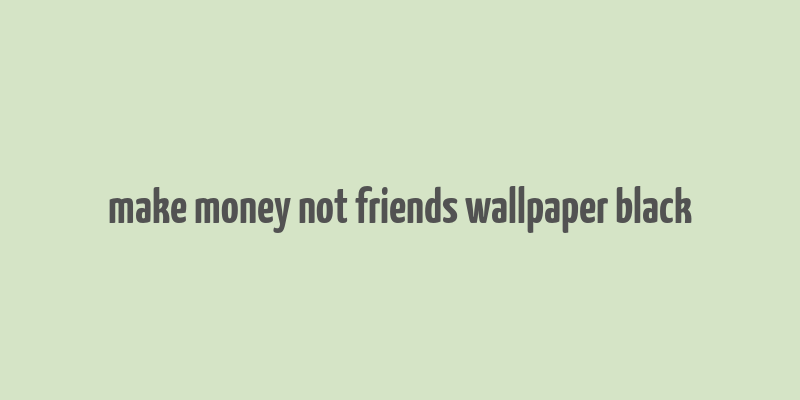 make money not friends wallpaper black