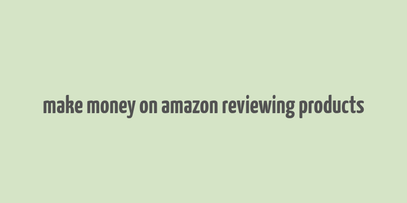 make money on amazon reviewing products