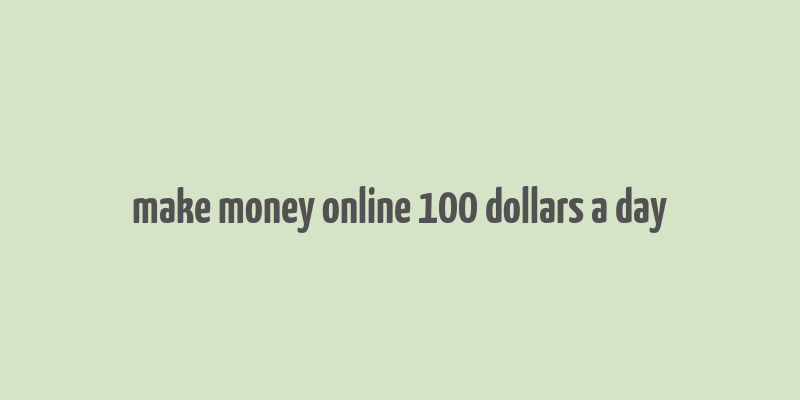 make money online 100 dollars a day