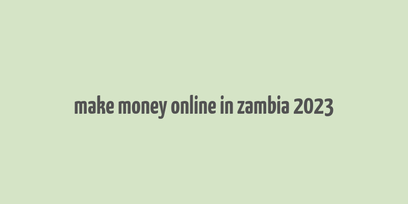 make money online in zambia 2023